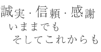 誠実・信頼・感謝 いままでもそしてこれからも