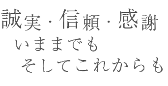 誠実・信頼・感謝　いままでもそしてこれからも